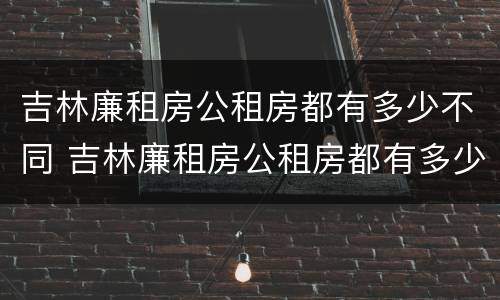 吉林廉租房公租房都有多少不同 吉林廉租房公租房都有多少不同的房子