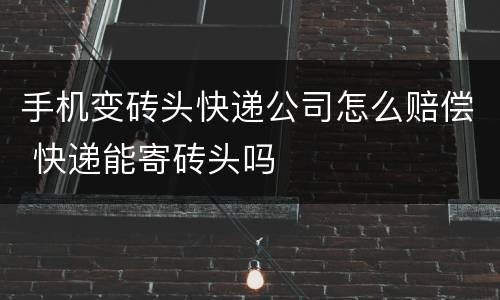 手机变砖头快递公司怎么赔偿 快递能寄砖头吗