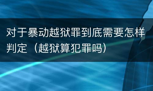 对于暴动越狱罪到底需要怎样判定（越狱算犯罪吗）