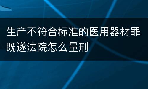 生产不符合标准的医用器材罪既遂法院怎么量刑