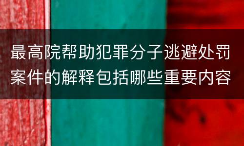 最高院帮助犯罪分子逃避处罚案件的解释包括哪些重要内容