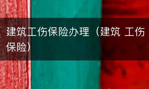 建筑工伤保险办理（建筑 工伤保险）