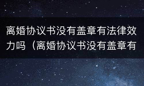 离婚协议书没有盖章有法律效力吗（离婚协议书没有盖章有法律效力吗怎么办）