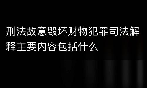 刑法故意毁坏财物犯罪司法解释主要内容包括什么