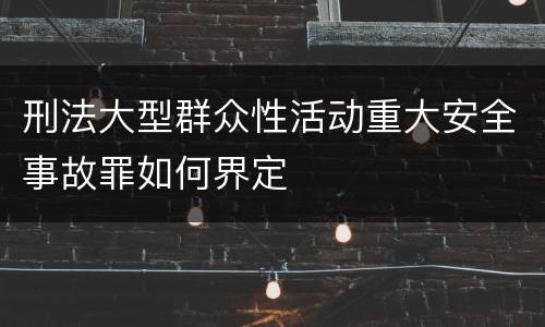刑法大型群众性活动重大安全事故罪如何界定