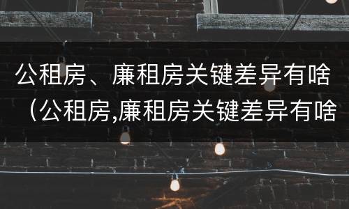 公租房、廉租房关键差异有啥（公租房,廉租房关键差异有啥区别）