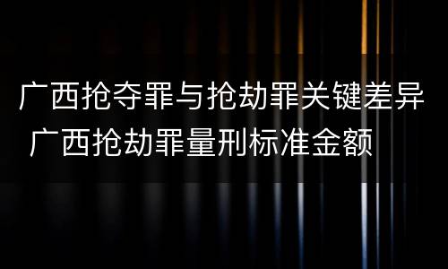 广西抢夺罪与抢劫罪关键差异 广西抢劫罪量刑标准金额