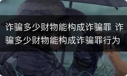 诈骗多少财物能构成诈骗罪 诈骗多少财物能构成诈骗罪行为