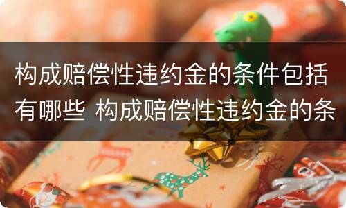 构成赔偿性违约金的条件包括有哪些 构成赔偿性违约金的条件包括有哪些方面