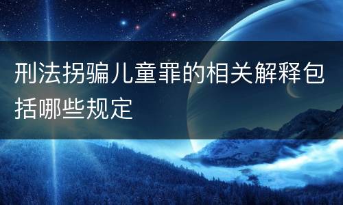 刑法拐骗儿童罪的相关解释包括哪些规定
