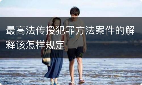 最高法传授犯罪方法案件的解释该怎样规定