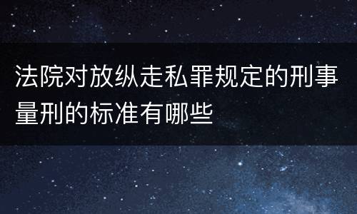 法院对放纵走私罪规定的刑事量刑的标准有哪些