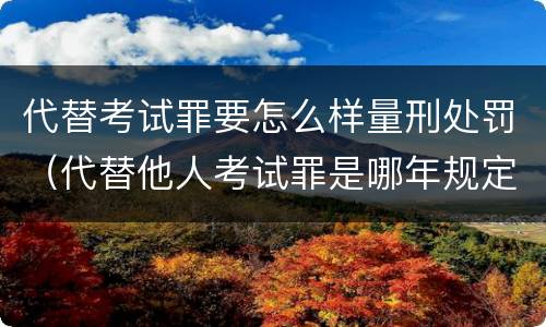 代替考试罪要怎么样量刑处罚（代替他人考试罪是哪年规定）