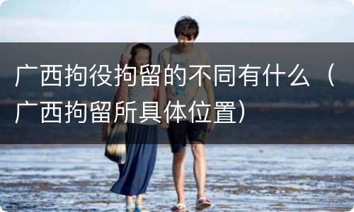 广西拘役拘留的不同有什么（广西拘留所具体位置）