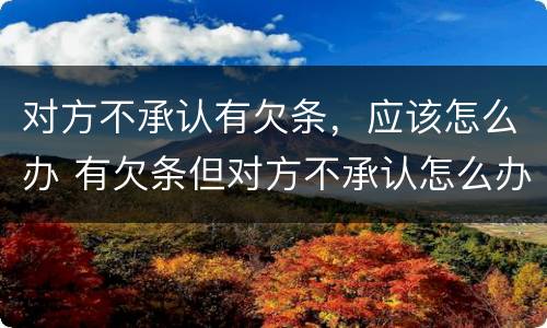 对方不承认有欠条，应该怎么办 有欠条但对方不承认怎么办