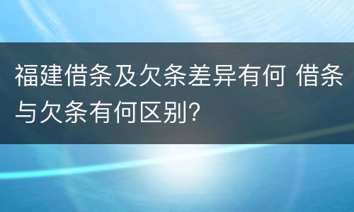 福建借条及欠条差异有何 借条与欠条有何区别?