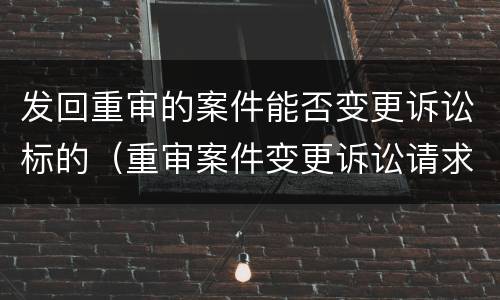 发回重审的案件能否变更诉讼标的（重审案件变更诉讼请求）