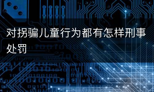 对拐骗儿童行为都有怎样刑事处罚