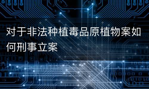 对于非法种植毒品原植物案如何刑事立案