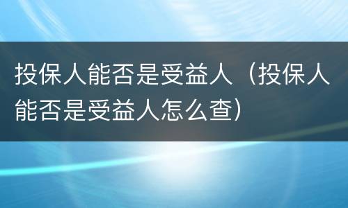投保人能否是受益人（投保人能否是受益人怎么查）