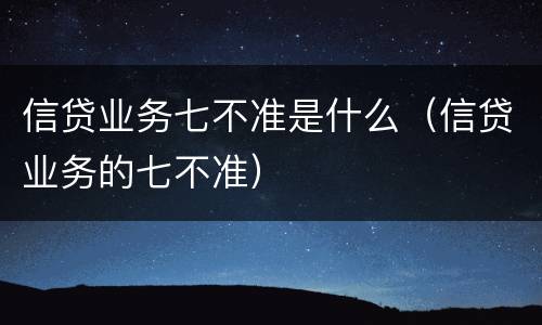 信贷业务七不准是什么（信贷业务的七不准）