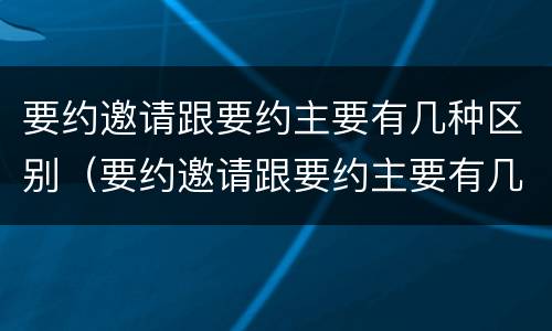 要约邀请跟要约主要有几种区别（要约邀请跟要约主要有几种区别）