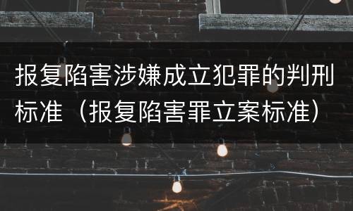 报复陷害涉嫌成立犯罪的判刑标准（报复陷害罪立案标准）
