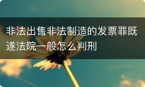 非法出售非法制造的发票罪既遂法院一般怎么判刑
