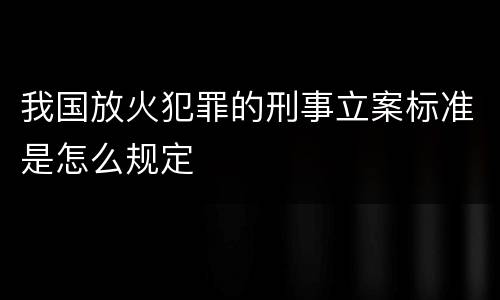 我国放火犯罪的刑事立案标准是怎么规定