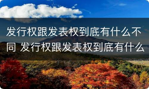 发行权跟发表权到底有什么不同 发行权跟发表权到底有什么不同之处