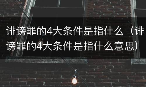 诽谤罪的4大条件是指什么（诽谤罪的4大条件是指什么意思）
