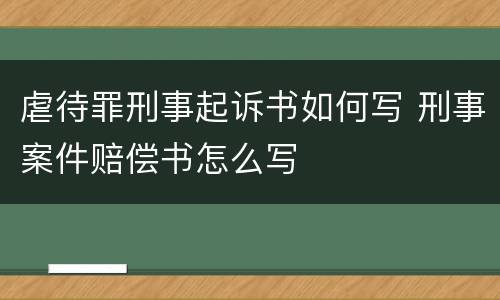虐待罪刑事起诉书如何写 刑事案件赔偿书怎么写