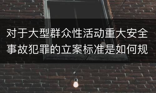 对于大型群众性活动重大安全事故犯罪的立案标准是如何规定