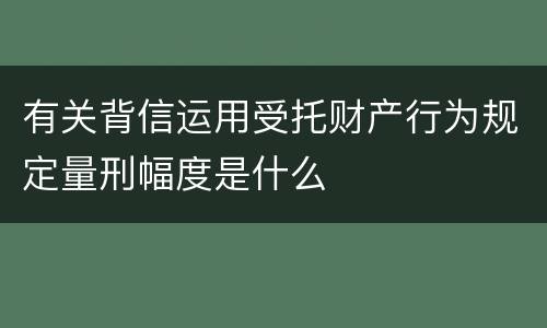 有关背信运用受托财产行为规定量刑幅度是什么