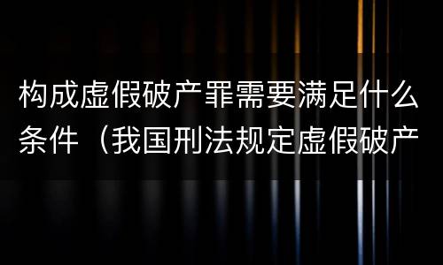 构成虚假破产罪需要满足什么条件（我国刑法规定虚假破产罪主体是什么）