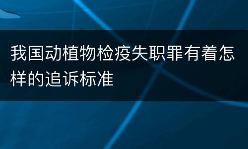 我国动植物检疫失职罪有着怎样的追诉标准