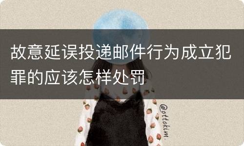 故意延误投递邮件行为成立犯罪的应该怎样处罚
