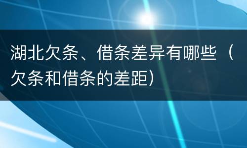 湖北欠条、借条差异有哪些（欠条和借条的差距）