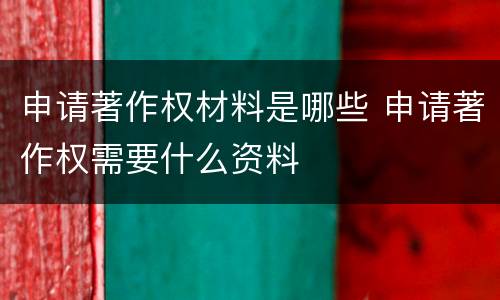 申请著作权材料是哪些 申请著作权需要什么资料