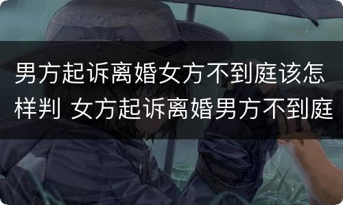 男方起诉离婚女方不到庭该怎样判 女方起诉离婚男方不到庭,法院会怎么判?