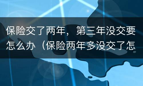 保险交了两年，第三年没交要怎么办（保险两年多没交了怎么办）