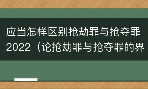 应当怎样区别抢劫罪与抢夺罪2022（论抢劫罪与抢夺罪的界限）