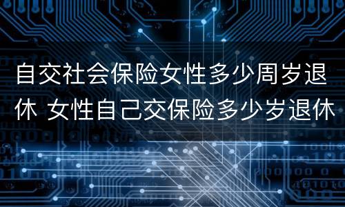 自交社会保险女性多少周岁退休 女性自己交保险多少岁退休