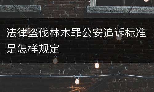 法律盗伐林木罪公安追诉标准是怎样规定