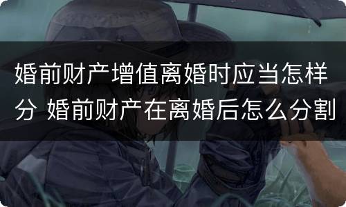 婚前财产增值离婚时应当怎样分 婚前财产在离婚后怎么分割