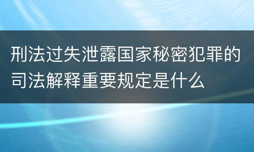 刑法过失泄露国家秘密犯罪的司法解释重要规定是什么