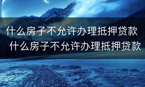 什么房子不允许办理抵押贷款 什么房子不允许办理抵押贷款手续