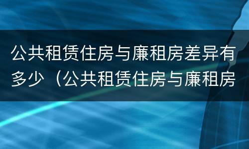 公共租赁住房与廉租房差异有多少（公共租赁住房与廉租房差异有多少年）