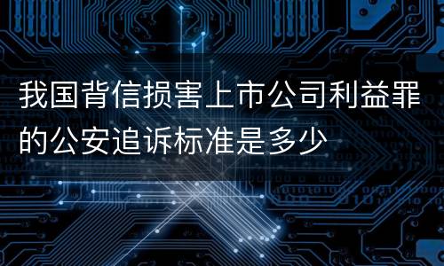 我国背信损害上市公司利益罪的公安追诉标准是多少