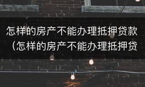 怎样的房产不能办理抵押贷款（怎样的房产不能办理抵押贷款了）